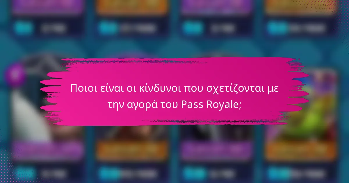 Ποιοι είναι οι κίνδυνοι που σχετίζονται με την αγορά του Pass Royale;
