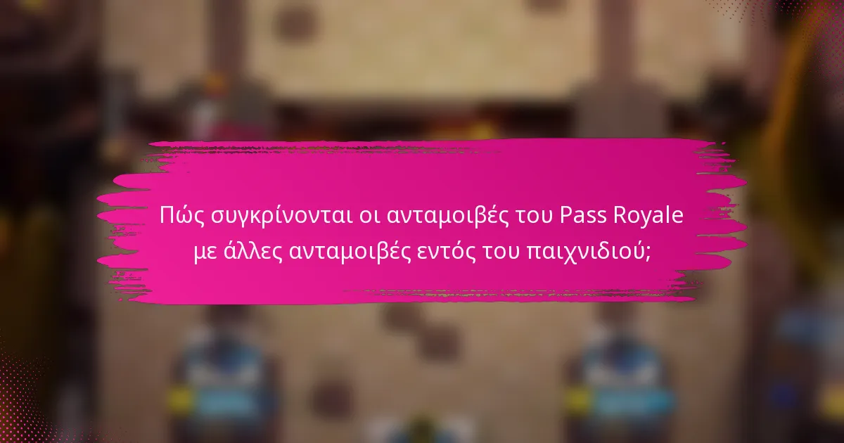 Πώς συγκρίνονται οι ανταμοιβές του Pass Royale με άλλες ανταμοιβές εντός του παιχνιδιού;
