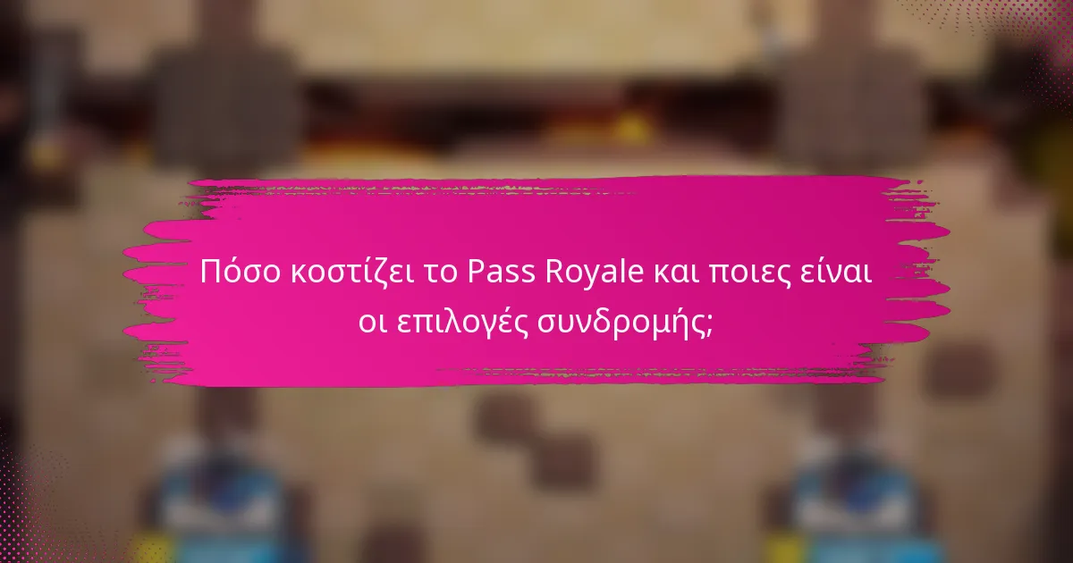 Πόσο κοστίζει το Pass Royale και ποιες είναι οι επιλογές συνδρομής;
